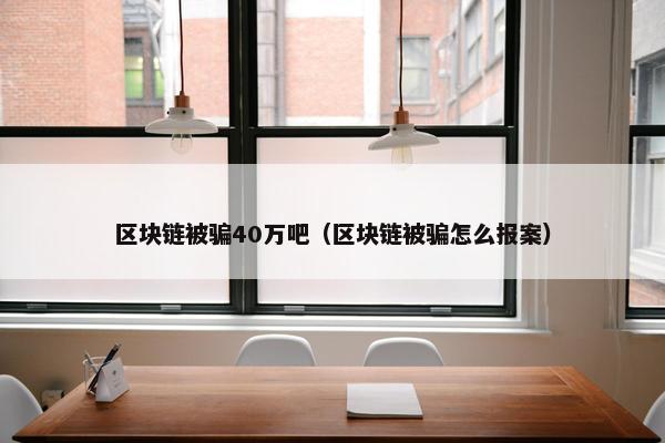区块链被骗40万吧（区块链被骗怎么报案）