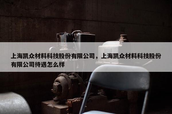上海凯众材料科技股份有限公司，上海凯众材料科技股份有限公司待遇怎么样