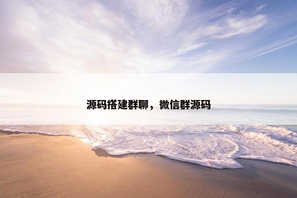 源码搭建群聊，微信群源码