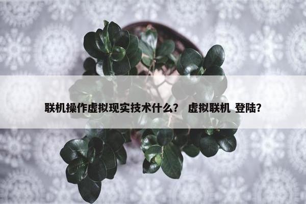 联机操作虚拟现实技术什么？ 虚拟联机 登陆？