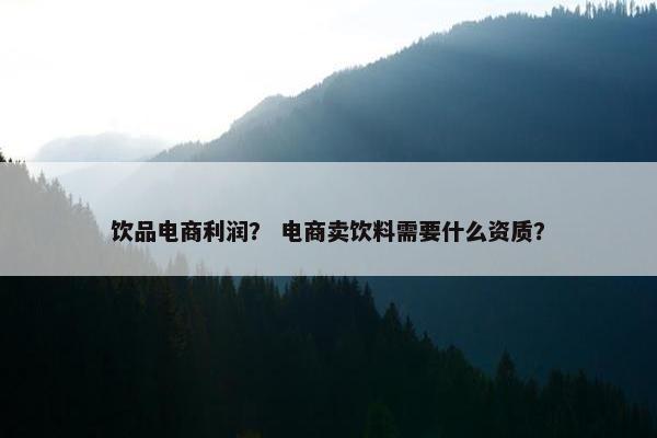 饮品电商利润？ 电商卖饮料需要什么资质？
