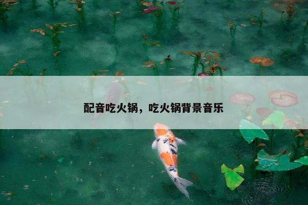 配音吃火锅，吃火锅背景音乐