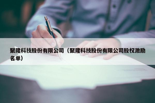 聚隆科技股份有限公司（聚隆科技股份有限公司股权激励名单）