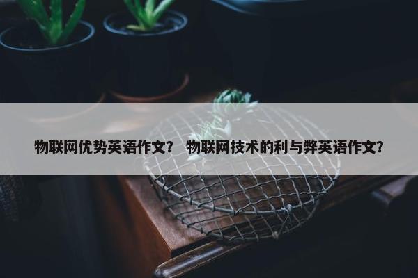 物联网优势英语作文？ 物联网技术的利与弊英语作文？