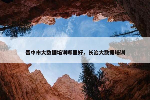 晋中市大数据培训哪里好，长治大数据培训