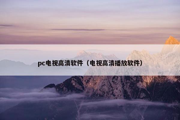 pc电视高清软件（电视高清播放软件）