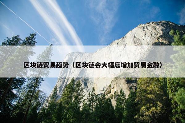 区块链贸易趋势（区块链会大幅度增加贸易金融）