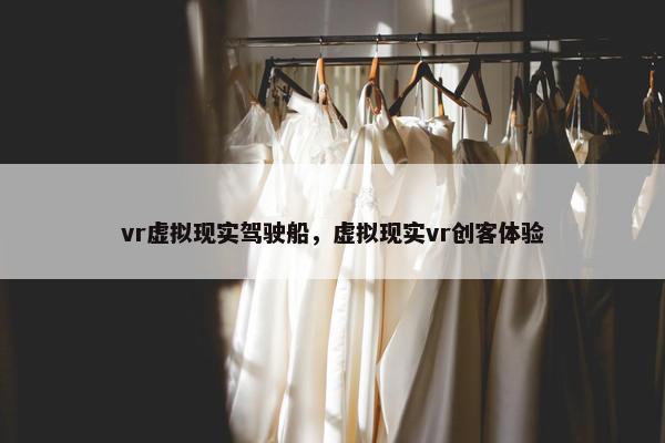 vr虚拟现实驾驶船，虚拟现实vr创客体验