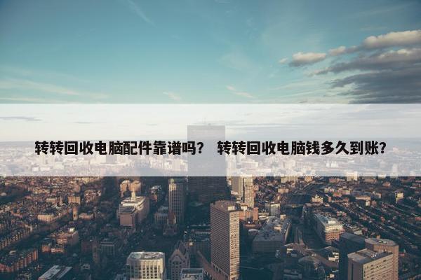 转转回收电脑配件靠谱吗？ 转转回收电脑钱多久到账？