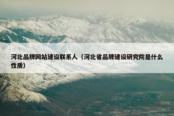 河北品牌网站建设联系人（河北省品牌建设研究院是什么性质）
