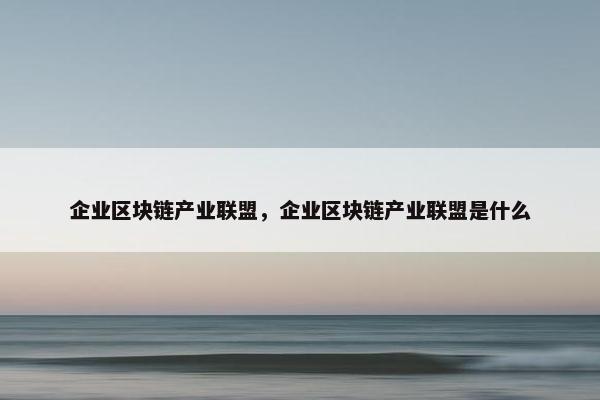 企业区块链产业联盟，企业区块链产业联盟是什么