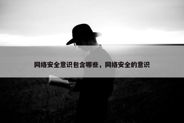网络安全意识包含哪些，网络安全的意识