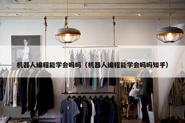 机器人编程能学会吗吗（机器人编程能学会吗吗知乎）
