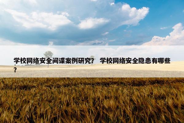 学校网络安全间谍案例研究？ 学校网络安全隐患有哪些？