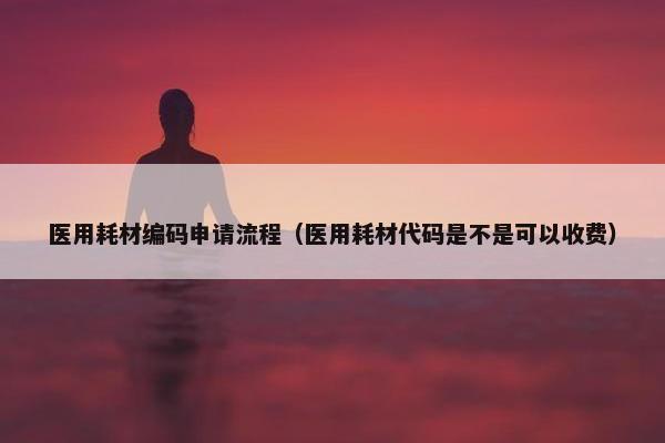 医用耗材编码申请流程（医用耗材代码是不是可以收费）