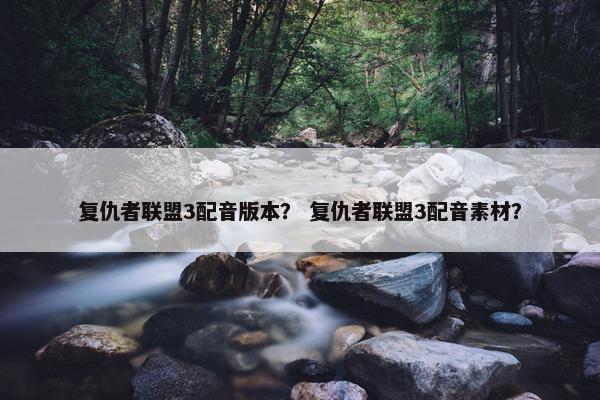复仇者联盟3配音版本？ 复仇者联盟3配音素材？