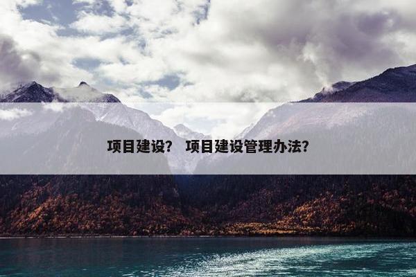 项目建设？ 项目建设管理办法？