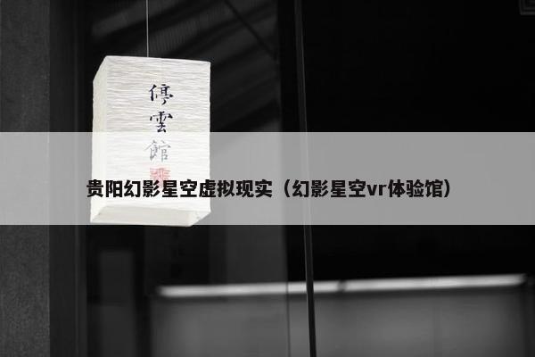 贵阳幻影星空虚拟现实（幻影星空vr体验馆）