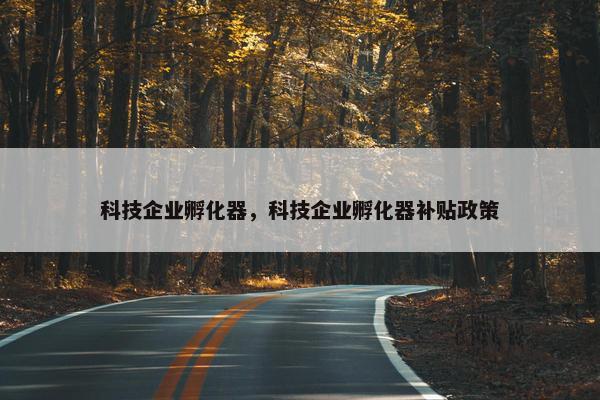 科技企业孵化器，科技企业孵化器补贴政策