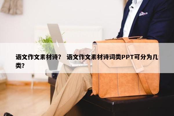 语文作文素材诗？ 语文作文素材诗词类PPT可分为几类？