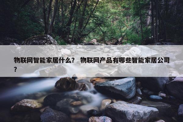 物联网智能家居什么？ 物联网产品有哪些智能家居公司？