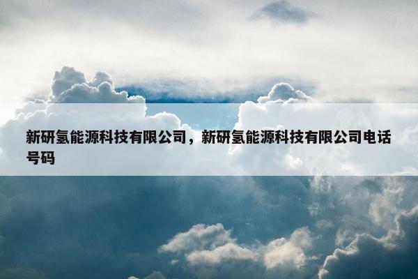 新研氢能源科技有限公司，新研氢能源科技有限公司电话号码