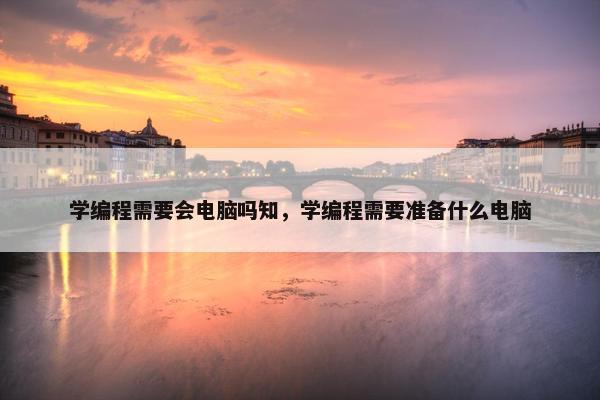 学编程需要会电脑吗知，学编程需要准备什么电脑