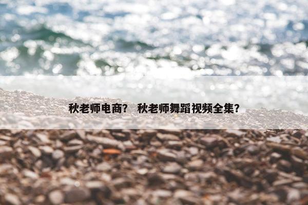 秋老师电商？ 秋老师舞蹈视频全集？