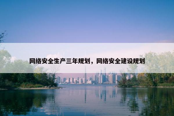 网络安全生产三年规划，网络安全建设规划