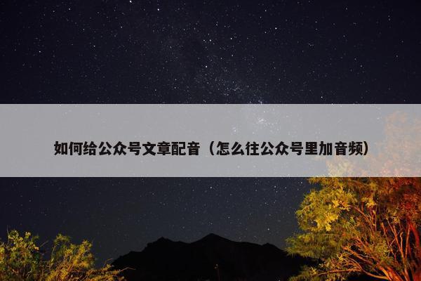 如何给公众号文章配音（怎么往公众号里加音频）