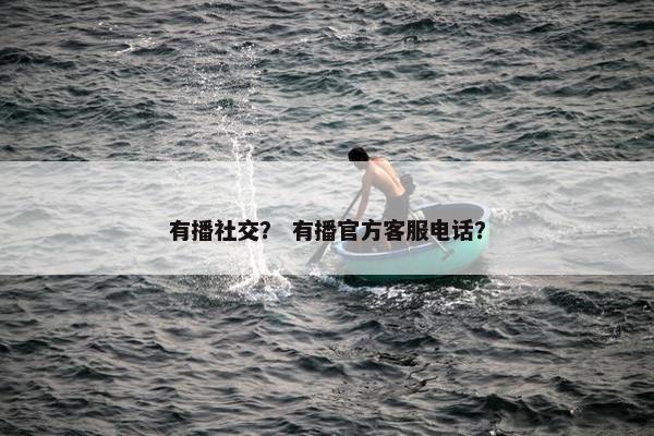 有播社交？ 有播官方客服电话？