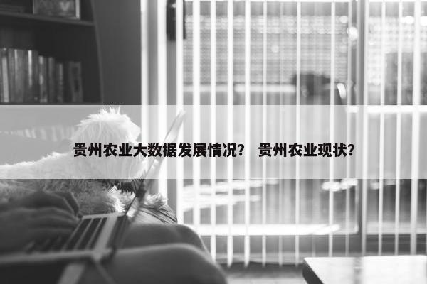 贵州农业大数据发展情况？ 贵州农业现状？