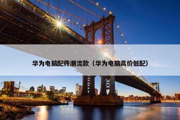 华为电脑配件潮流款（华为电脑高价低配）
