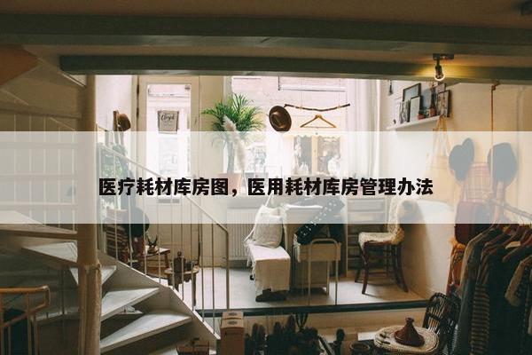 医疗耗材库房图，医用耗材库房管理办法