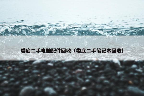 娄底二手电脑配件回收（娄底二手笔记本回收）