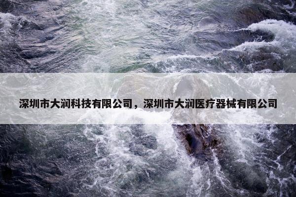 深圳市大润科技有限公司，深圳市大润医疗器械有限公司