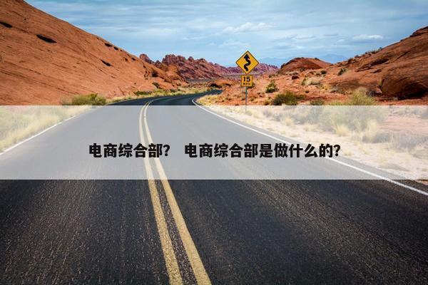 电商综合部？ 电商综合部是做什么的？