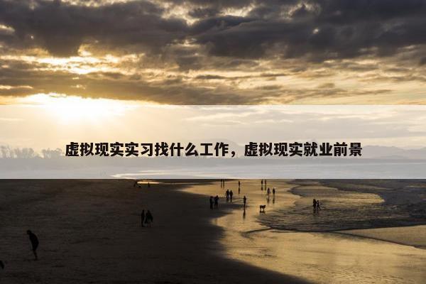 虚拟现实实习找什么工作，虚拟现实就业前景
