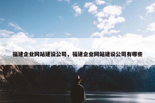 福建企业网站建设公司，福建企业网站建设公司有哪些