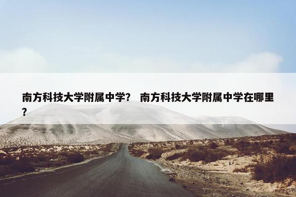 南方科技大学附属中学？ 南方科技大学附属中学在哪里？