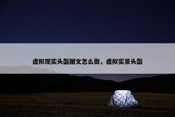 虚拟现实头盔图文怎么做，虚拟实景头盔