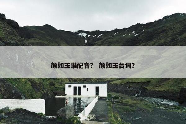 颜如玉谁配音？ 颜如玉台词？