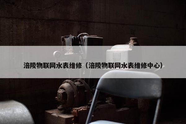 涪陵物联网水表维修（涪陵物联网水表维修中心）