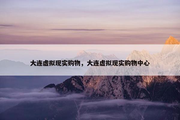 大连虚拟现实购物，大连虚拟现实购物中心