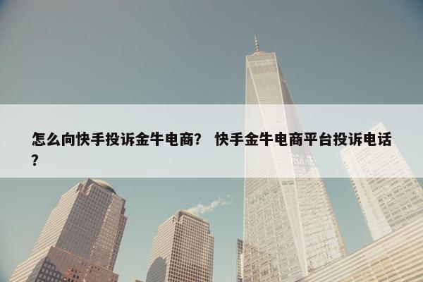 怎么向快手投诉金牛电商？ 快手金牛电商平台投诉电话？
