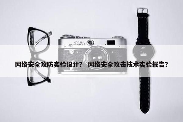 网络安全攻防实验设计？ 网络安全攻击技术实验报告？