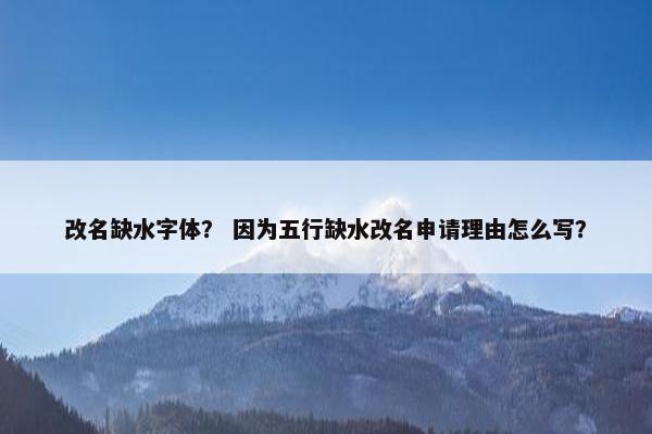 改名缺水字体？ 因为五行缺水改名申请理由怎么写？