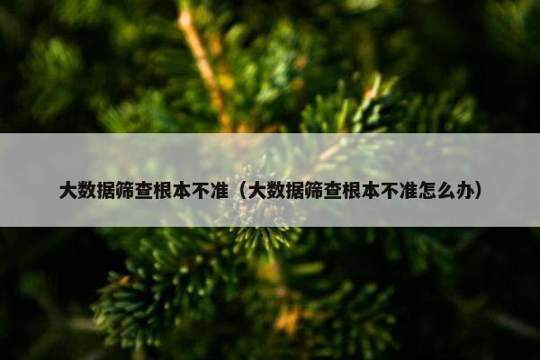 大数据筛查根本不准（大数据筛查根本不准怎么办）