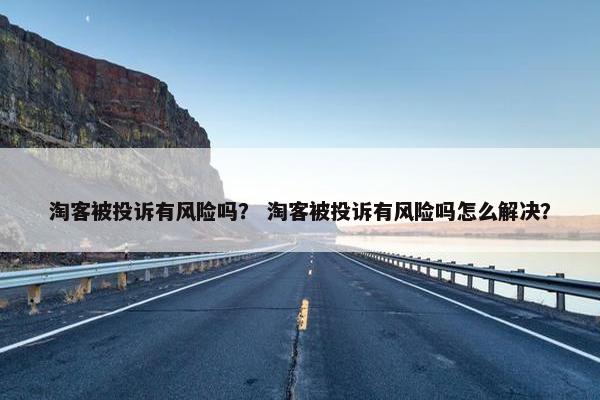 淘客被投诉有风险吗？ 淘客被投诉有风险吗怎么解决？