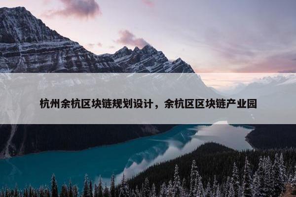 杭州余杭区块链规划设计，余杭区区块链产业园